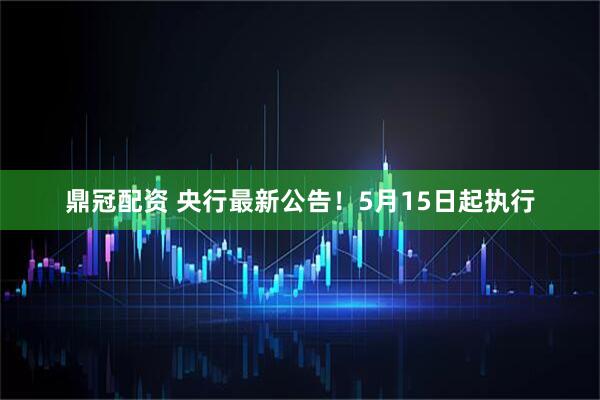鼎冠配资 央行最新公告！5月15日起执行