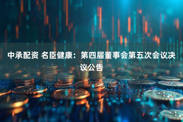 中承配资 名臣健康：第四届董事会第五次会议决议公告