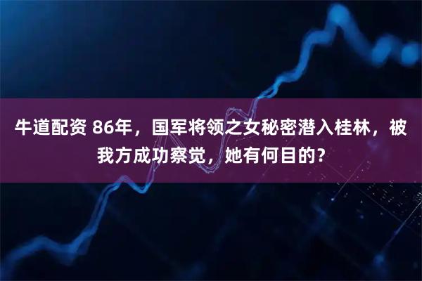 牛道配资 86年，国军将领之女秘密潜入桂林，被我方成功察觉，她有何目的？