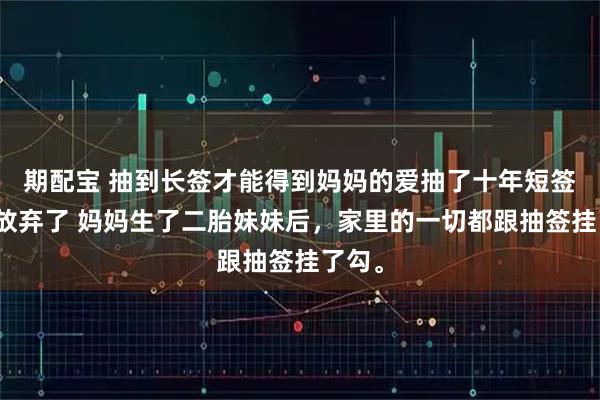 期配宝 抽到长签才能得到妈妈的爱抽了十年短签后我放弃了 妈妈生了二胎妹妹后，家里的一切都跟抽签挂了勾。