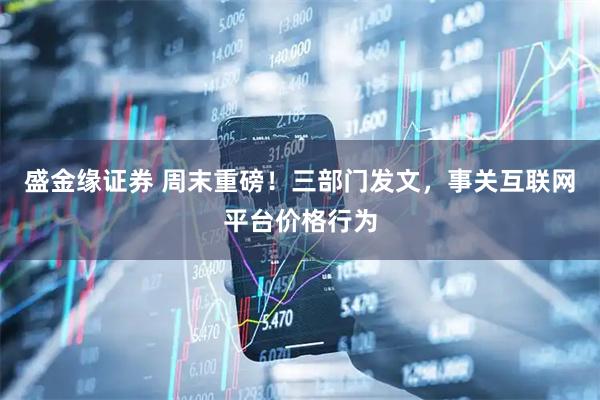 盛金缘证券 周末重磅！三部门发文，事关互联网平台价格行为