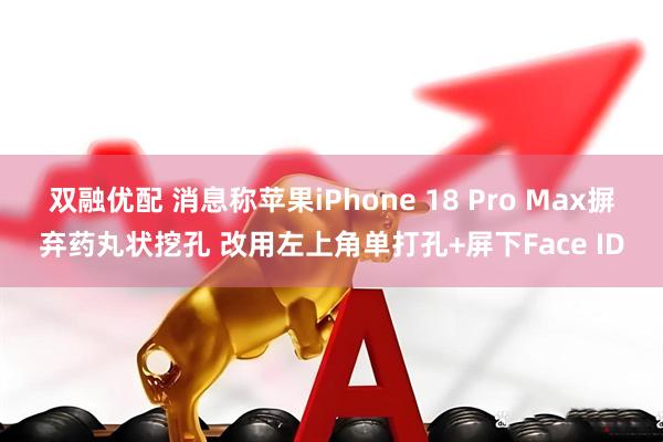 双融优配 消息称苹果iPhone 18 Pro Max摒弃药丸状挖孔 改用左上角单打孔+屏下Face ID