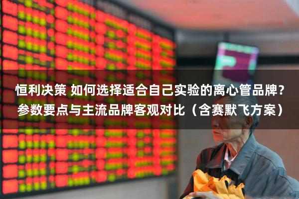 恒利决策 如何选择适合自己实验的离心管品牌？参数要点与主流品牌客观对比（含赛默飞方案）