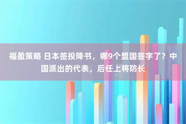 福盈策略 日本签投降书，哪9个盟国签字了？中国派出的代表，后任上将防长