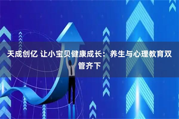 天成创亿 让小宝贝健康成长：养生与心理教育双管齐下