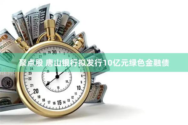 聚点股 唐山银行拟发行10亿元绿色金融债