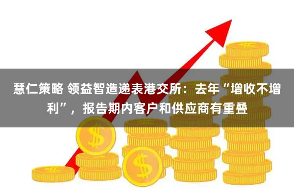 慧仁策略 领益智造递表港交所：去年“增收不增利”，报告期内客户和供应商有重叠