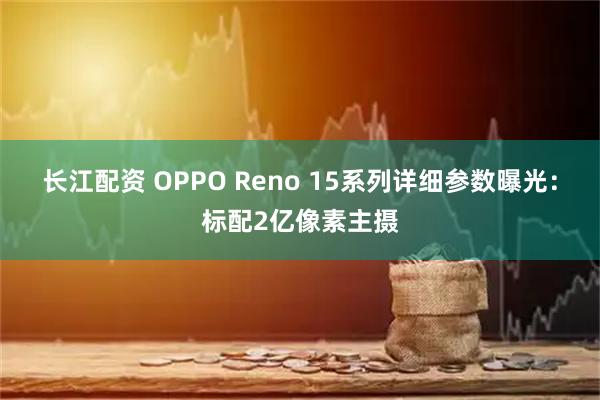 长江配资 OPPO Reno 15系列详细参数曝光：标配2亿像素主摄