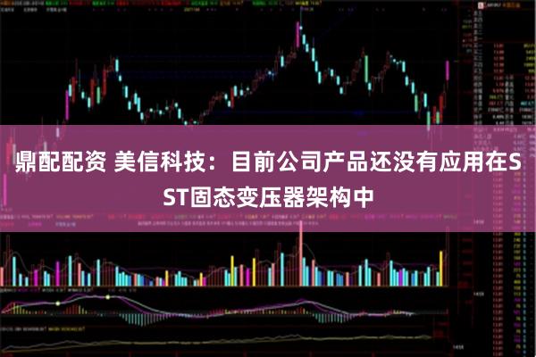 鼎配配资 美信科技：目前公司产品还没有应用在SST固态变压器架构中