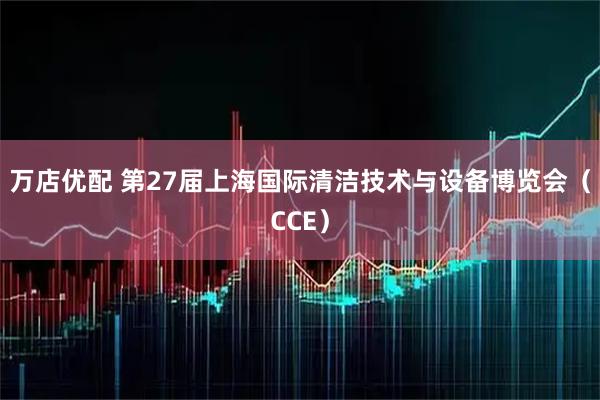 万店优配 第27届上海国际清洁技术与设备博览会（CCE）