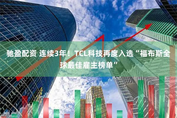 驰盈配资 连续3年！TCL科技再度入选“福布斯全球最佳雇主榜单”
