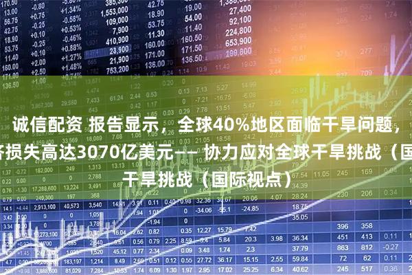 诚信配资 报告显示，全球40%地区面临干旱问题，每年经济损失高达3070亿美元—— 协力应对全球干旱挑战（国际视点）