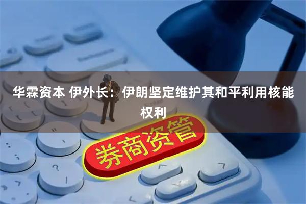 华霖资本 伊外长：伊朗坚定维护其和平利用核能权利